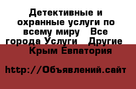 Детективные и охранные услуги по всему миру - Все города Услуги » Другие   . Крым,Евпатория